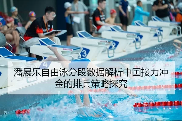潘展乐自由泳分段数据解析中国接力冲金的排兵策略探究