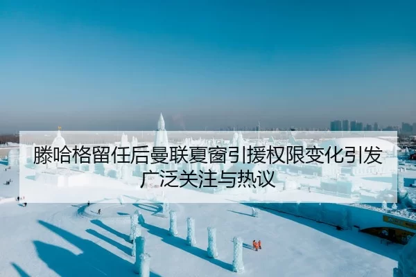 滕哈格留任后曼联夏窗引援权限变化引发广泛关注与热议