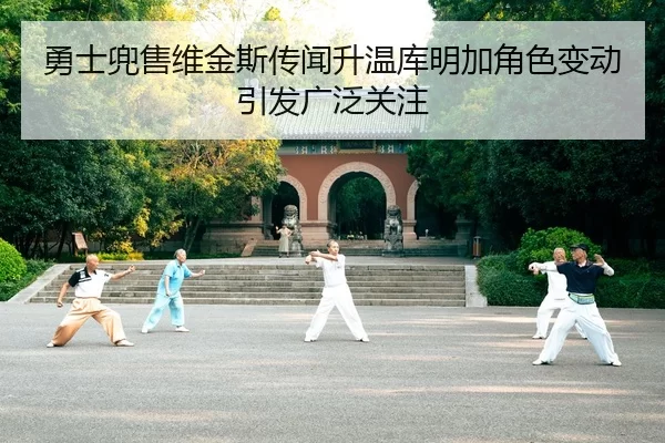 勇士兜售维金斯传闻升温库明加角色变动引发广泛关注