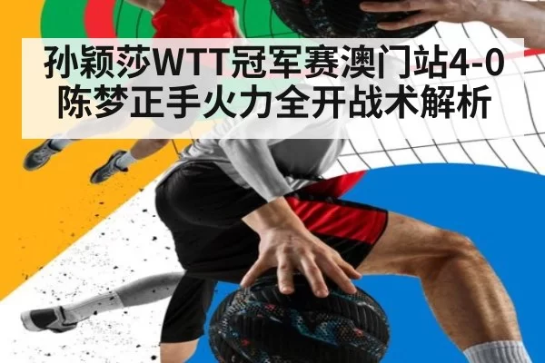 孙颖莎WTT冠军赛澳门站4-0陈梦正手火力全开战术解析
