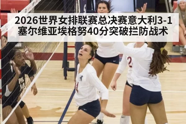 2026世界女排联赛总决赛意大利3-1塞尔维亚埃格努40分突破拦防战术