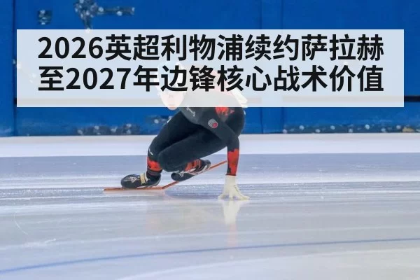 2026英超利物浦续约萨拉赫至2027年边锋核心战术价值