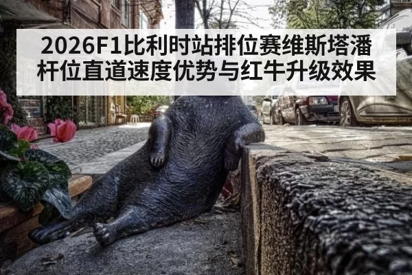 2026F1比利时站排位赛维斯塔潘杆位直道速度优势与红牛升级效果