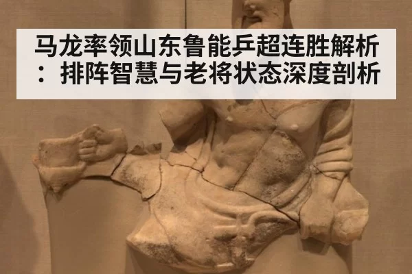 马龙率领山东鲁能乒超连胜解析：排阵智慧与老将状态深度剖析