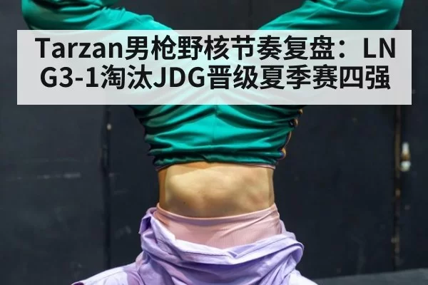 Tarzan男枪野核节奏复盘：LNG3-1淘汰JDG晋级夏季赛四强