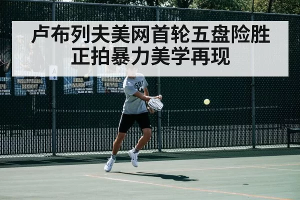 卢布列夫美网首轮五盘险胜 正拍暴力美学再现