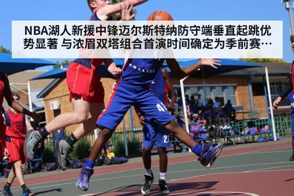 NBA湖人新援中锋迈尔斯特纳防守端垂直起跳优势显著 与浓眉双塔组合首演时间确定为季前赛首节