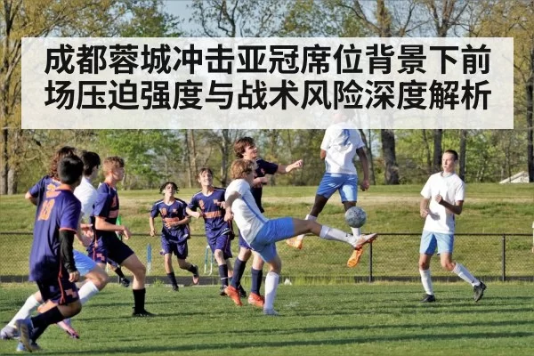 成都蓉城冲击亚冠席位背景下前场压迫强度与战术风险深度解析