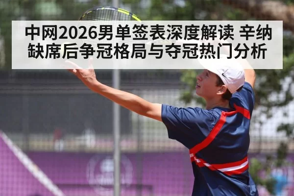 中网2026男单签表深度解读 辛纳缺席后争冠格局与夺冠热门分析