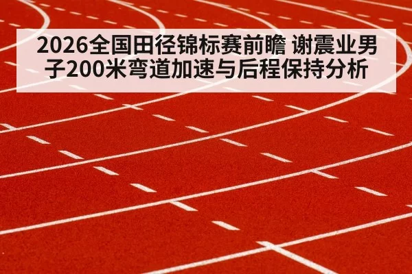 2026全国田径锦标赛前瞻 谢震业男子200米弯道加速与后程保持分析