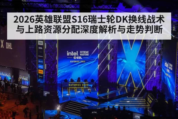 2026英雄联盟S16瑞士轮DK换线战术与上路资源分配深度解析与走势判断